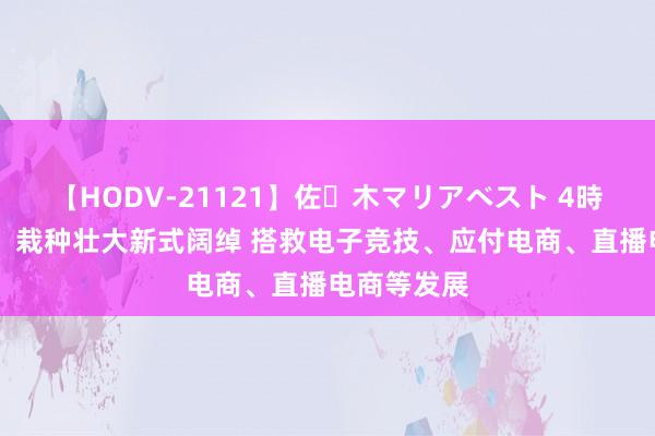 【HODV-21121】佐々木マリアベスト 4時間 国务院：栽种壮大新式阔绰 搭救电子竞技、应付电商、直播电商等发展