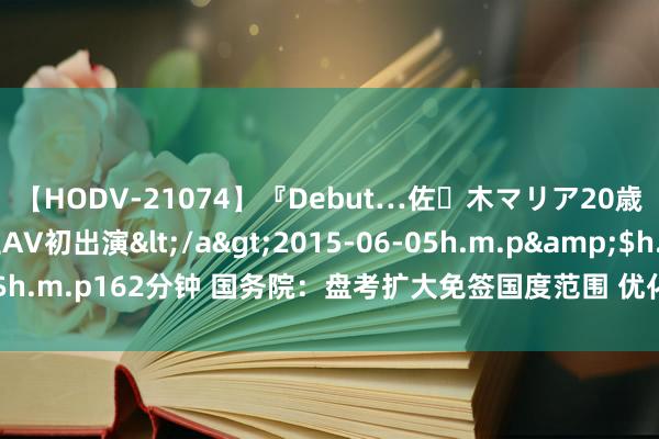 【HODV-21074】『Debut…佐々木マリア20歳』 現役女子大生AV初出演</a>2015-06-05h.m.p&$h.m.p162分钟 国务院：盘考扩大免签国度范围 优化入境策略和销耗环境