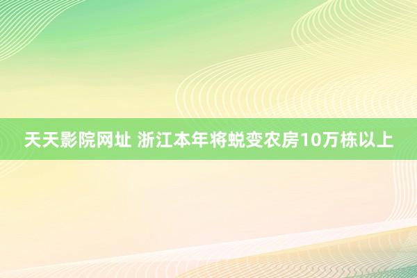 天天影院网址 浙江本年将蜕变农房10万栋以上