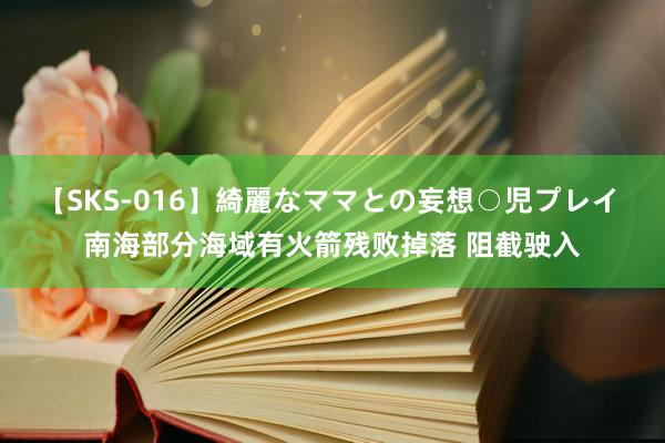 【SKS-016】綺麗なママとの妄想○児プレイ 南海部分海域有火箭残败掉落 阻截驶入