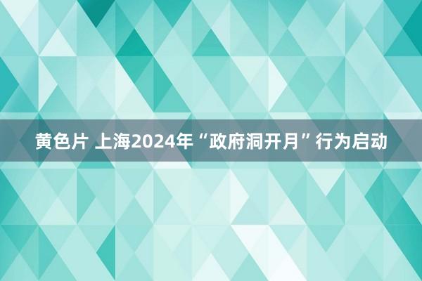 黄色片 上海2024年“政府洞开月”行为启动