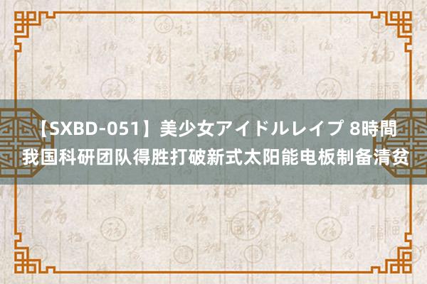 【SXBD-051】美少女アイドルレイプ 8時間 我国科研团队得胜打破新式太阳能电板制备清贫