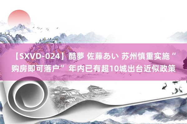 【SXVD-024】酷夢 佐藤あい 苏州慎重实施“购房即可落户” 年内已有超10城出台近似政策