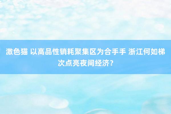 激色猫 以高品性销耗聚集区为合手手 浙江何如梯次点亮夜间经济？