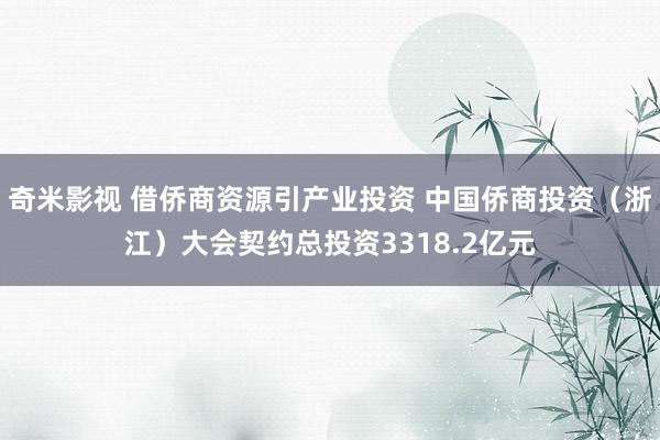 奇米影视 借侨商资源引产业投资 中国侨商投资（浙江）大会契约总投资3318.2亿元