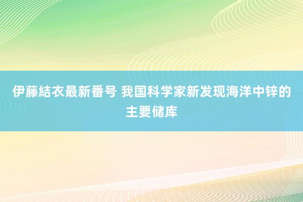 伊藤結衣最新番号 我国科学家新发现海洋中锌的主要储库