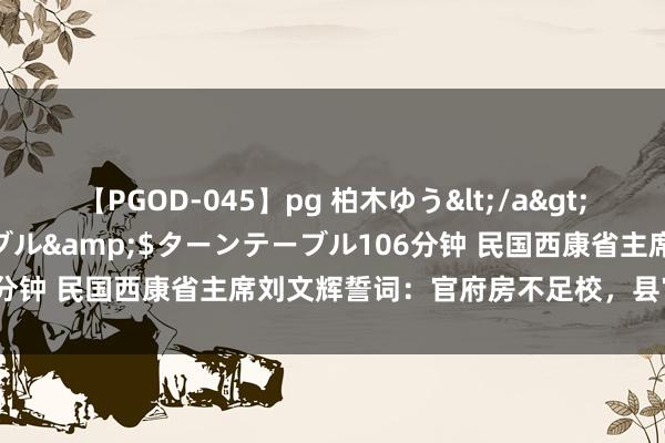 【PGOD-045】pg 柏木ゆう</a>2011-09-25ターンテーブル&$ターンテーブル106分钟 民国西康省主席刘文辉誓词：官府房不足校，县官重办不贷！