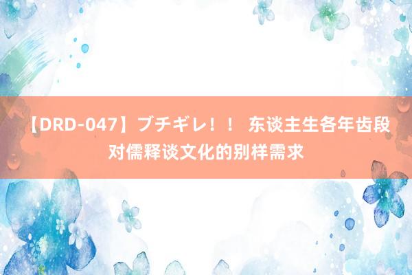 【DRD-047】ブチギレ！！ 东谈主生各年齿段对儒释谈文化的别样需求