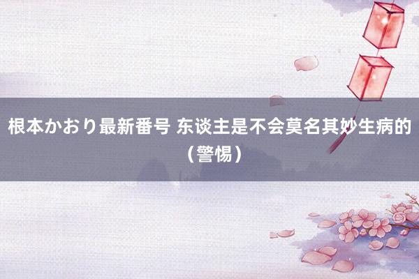 根本かおり最新番号 东谈主是不会莫名其妙生病的（警惕）