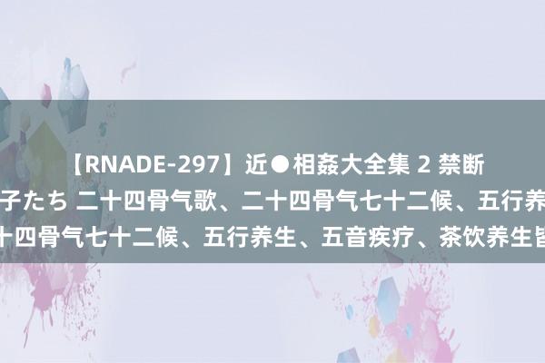 【RNADE-297】近●相姦大全集 2 禁断の性愛に堕ちた義母と息子たち 二十四骨气歌、二十四骨气七十二候、五行养生、五音疾疗、茶饮养生皆