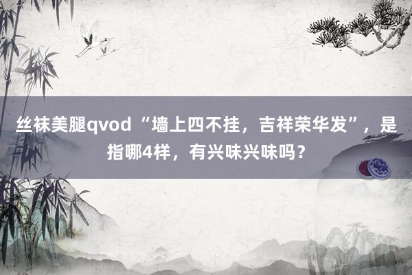 丝袜美腿qvod “墙上四不挂，吉祥荣华发”，是指哪4样，有兴味兴味吗？