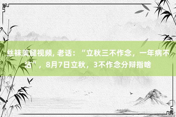 丝袜美腿视频, 老话：“立秋三不作念，一年病不沾”，8月7日立秋，3不作念分辩指啥