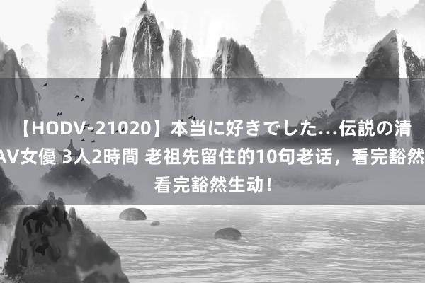 【HODV-21020】本当に好きでした…伝説の清純派AV女優 3人2時間 老祖先留住的10句老话，看完豁然生动！