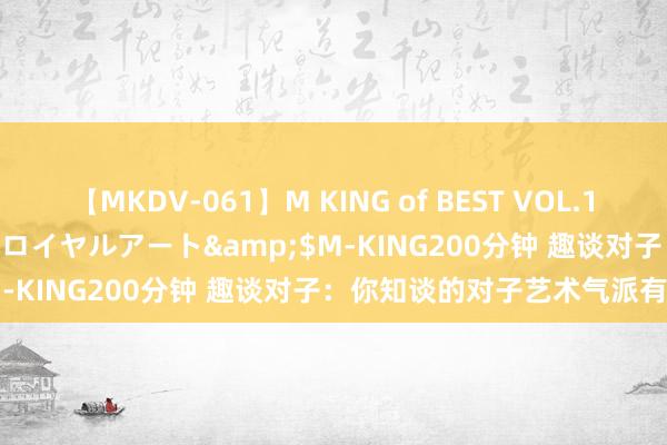 【MKDV-061】M KING of BEST VOL.1</a>2010-11-13ロイヤルアート&$M-KING200分钟 趣谈对子：你知谈的对子艺术气派有几种？