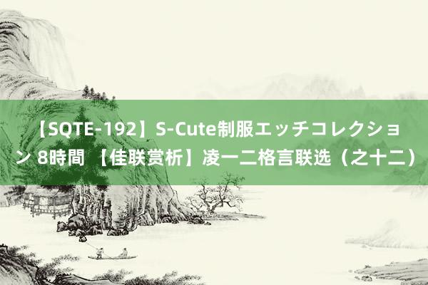 【SQTE-192】S-Cute制服エッチコレクション 8時間 【佳联赏析】凌一二格言联选（之十二）