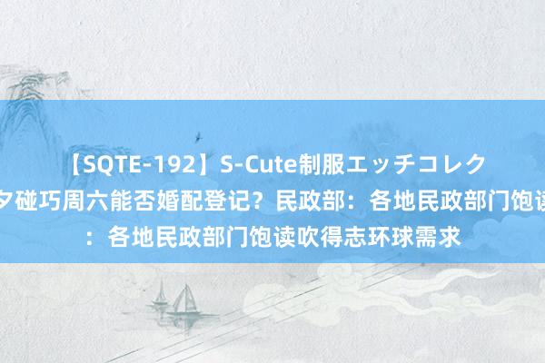 【SQTE-192】S-Cute制服エッチコレクション 8時間 七夕碰巧周六能否婚配登记？民政部：各地民政部门饱读吹得志环球需求