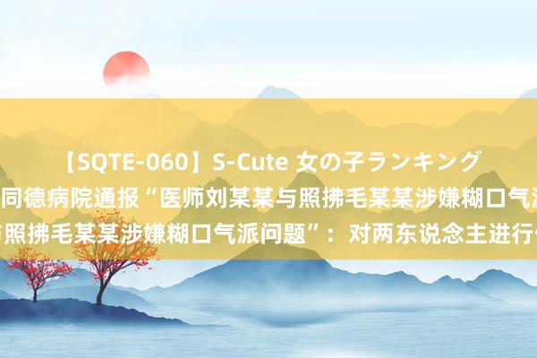 【SQTE-060】S-Cute 女の子ランキング 2014 TOP10 浙江省立同德病院通报“医师刘某某与照拂毛某某涉嫌糊口气派问题”：对两东说念主进行停职措置