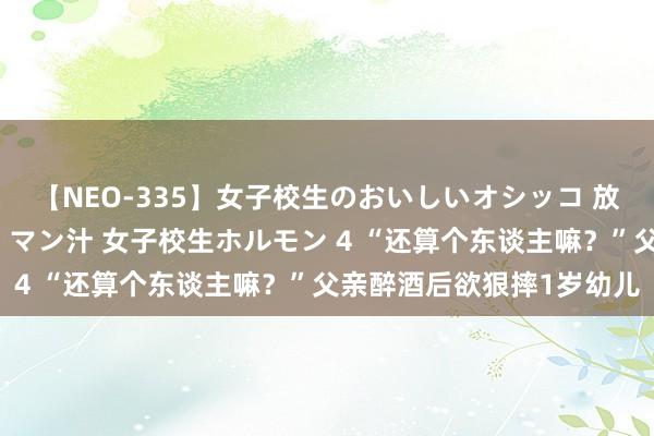 【NEO-335】女子校生のおいしいオシッコ 放尿・よだれ・唾・鼻水・マン汁 女子校生ホルモン 4 “还算个东谈主嘛？”父亲醉酒后欲狠摔1岁幼儿