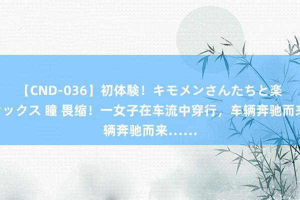 【CND-036】初体験！キモメンさんたちと楽しいセックス 瞳 畏缩！一女子在车流中穿行，车辆奔驰而来……