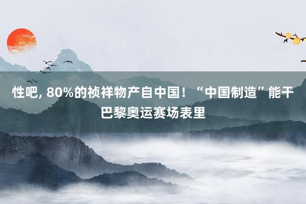 性吧, 80%的祯祥物产自中国！“中国制造”能干巴黎奥运赛场表里