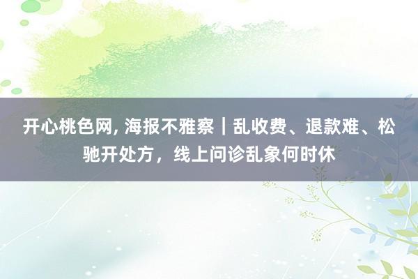 开心桃色网, 海报不雅察｜乱收费、退款难、松驰开处方，线上问诊乱象何时休