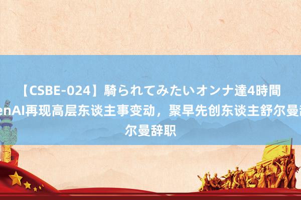 【CSBE-024】騎られてみたいオンナ達4時間 OpenAI再现高层东谈主事变动，聚早先创东谈主舒尔曼辞职