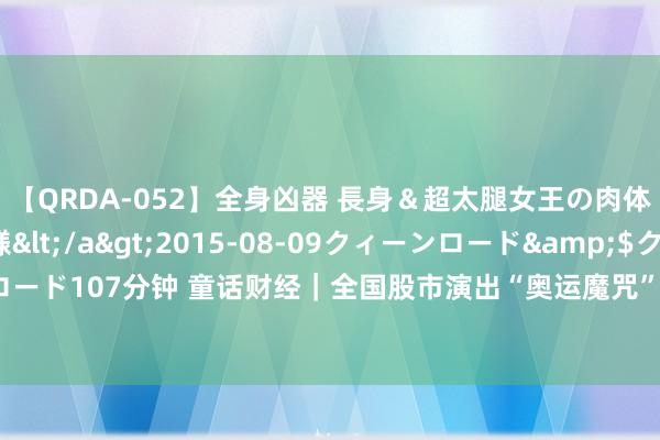 【QRDA-052】全身凶器 長身＆超太腿女王の肉体調教 百合華女王様</a>2015-08-09クィーンロード&$クィーンロード107分钟 童话财经｜全国股市演出“奥运魔咒”！此次好意思联储加息会是谁“买单”？