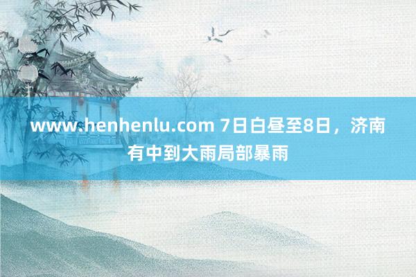 www.henhenlu.com 7日白昼至8日，济南有中到大雨局部暴雨