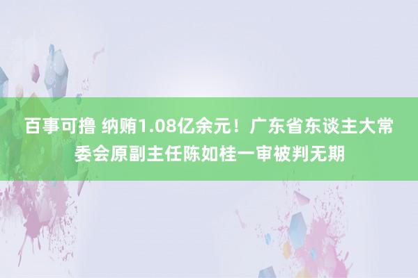 百事可撸 纳贿1.08亿余元！广东省东谈主大常委会原副主任陈如桂一审被判无期