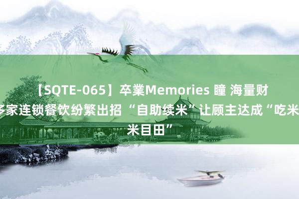 【SQTE-065】卒業Memories 瞳 海量财经丨多家连锁餐饮纷繁出招 “自助续米”让顾主达成“吃米目田”