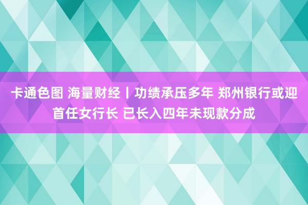 卡通色图 海量财经丨功绩承压多年 郑州银行或迎首任女行长 已长入四年未现款分成