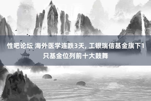 性吧论坛 海外医学连跌3天, 工银瑞信基金旗下1只基金位列前十大鼓舞