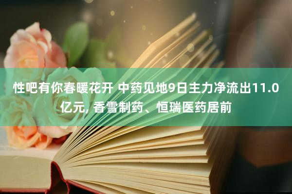 性吧有你春暖花开 中药见地9日主力净流出11.0亿元, 香雪制药、恒瑞医药居前