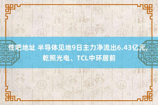 性吧地址 半导体见地9日主力净流出6.43亿元, 乾照光电、TCL中环居前