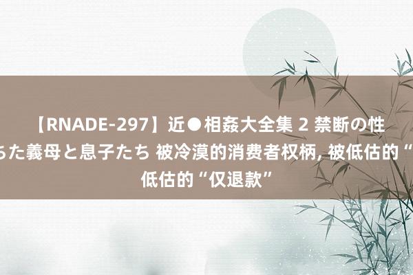 【RNADE-297】近●相姦大全集 2 禁断の性愛に堕ちた義母と息子たち 被冷漠的消费者权柄, 被低估的“仅退款”