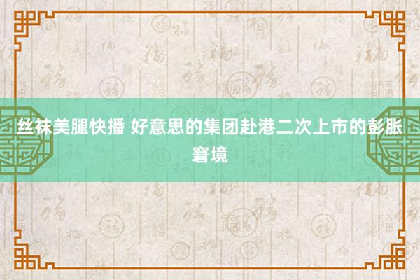 丝袜美腿快播 好意思的集团赴港二次上市的彭胀窘境