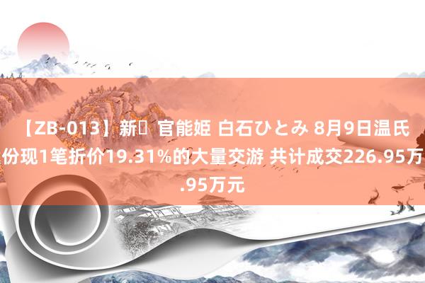 【ZB-013】新・官能姫 白石ひとみ 8月9日温氏股份现1笔折价19.31%的大量交游 共计成交226.95万元