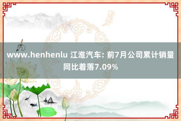 www.henhenlu 江淮汽车: 前7月公司累计销量同比着落7.09%