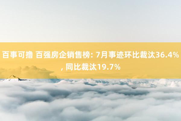 百事可撸 百强房企销售榜: 7月事迹环比裁汰36.4%, 同比裁汰19.7%