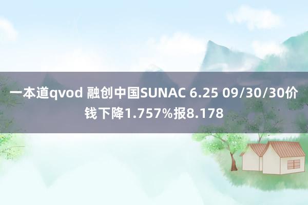 一本道qvod 融创中国SUNAC 6.25 09/30/30价钱下降1.757%报8.178