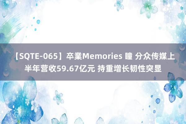 【SQTE-065】卒業Memories 瞳 分众传媒上半年营收59.67亿元 持重增长韧性突显