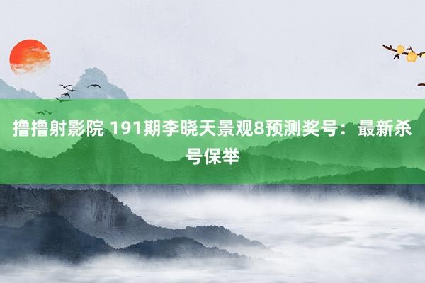 撸撸射影院 191期李晓天景观8预测奖号：最新杀号保举