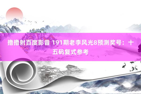 撸撸射百度影音 191期老李风光8预测奖号：十五码复式参考