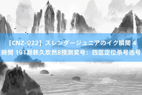 【CNZ-022】スレンダージュニアのイク瞬間 4時間 191期韩久欢然8预测奖号：四区定位杀号选号