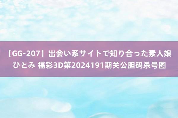 【GG-207】出会い系サイトで知り合った素人娘 ひとみ 福彩3D第2024191期关公胆码杀号图