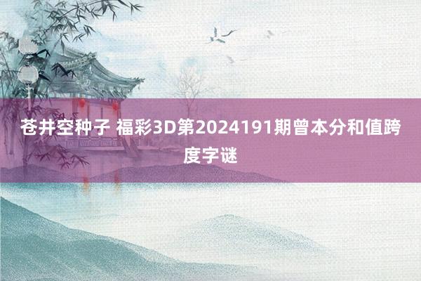 苍井空种子 福彩3D第2024191期曾本分和值跨度字谜