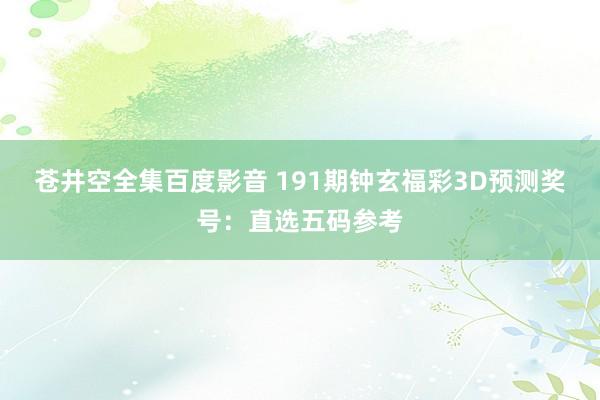 苍井空全集百度影音 191期钟玄福彩3D预测奖号：直选五码参考