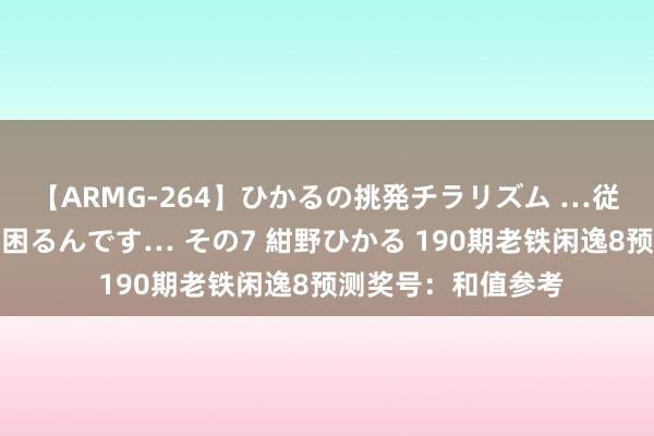 【ARMG-264】ひかるの挑発チラリズム …従妹が小悪魔すぎて困るんです… その7 紺野ひかる 190期老铁闲逸8预测奖号：和值参考