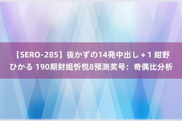 【SERO-285】抜かずの14発中出し＋1 紺野ひかる 190期财姐忻悦8预测奖号：奇偶比分析