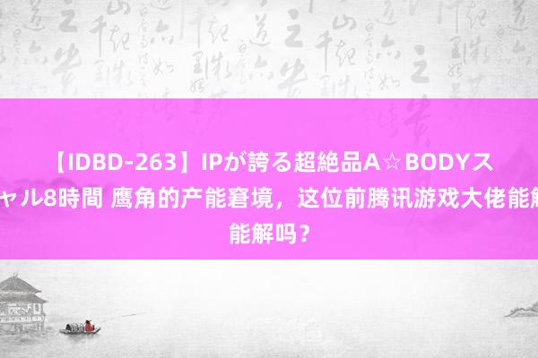 【IDBD-263】IPが誇る超絶品A☆BODYスペシャル8時間 鹰角的产能窘境，这位前腾讯游戏大佬能解吗？